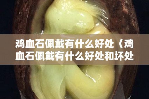 雞血石佩戴有什么好處（雞血石佩戴有什么好處和壞處）