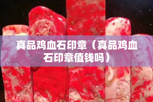 真品雞血石印章（真品雞血石印章值錢嗎）