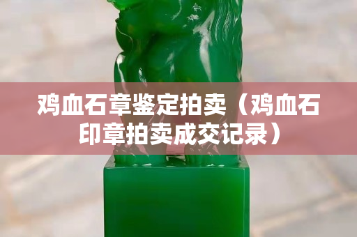 雞血石章鑒定拍賣（雞血石印章拍賣成交記錄）