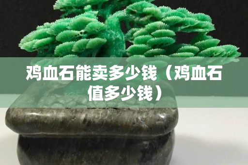 雞血石能賣多少錢（雞血石值多少錢）
