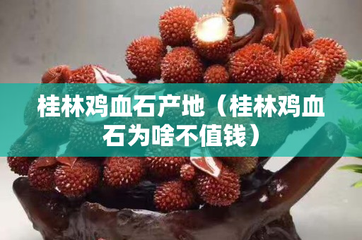 桂林雞血石產(chǎn)地（桂林雞血石為啥不值錢(qián)）