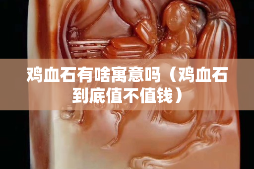 雞血石有啥寓意嗎（雞血石到底值不值錢）
