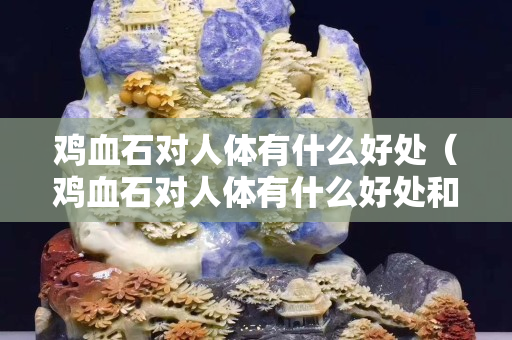 雞血石對人體有什么好處（雞血石對人體有什么好處和功效）