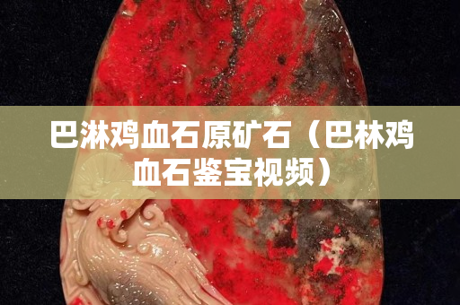巴淋雞血石原礦石（巴林雞血石鑒寶視頻）
