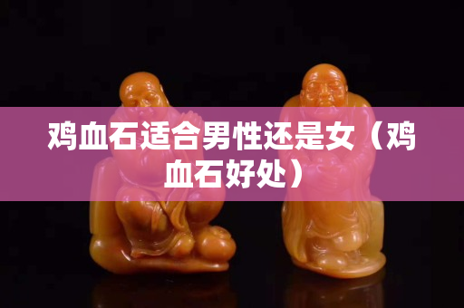 雞血石適合男性還是女（雞血石好處）