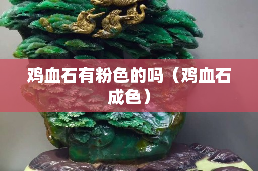 雞血石有粉色的嗎（雞血石成色）