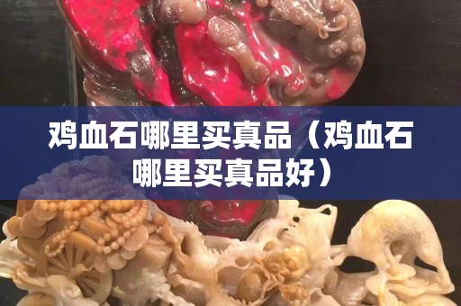 雞血石哪里買真品（雞血石哪里買真品好）