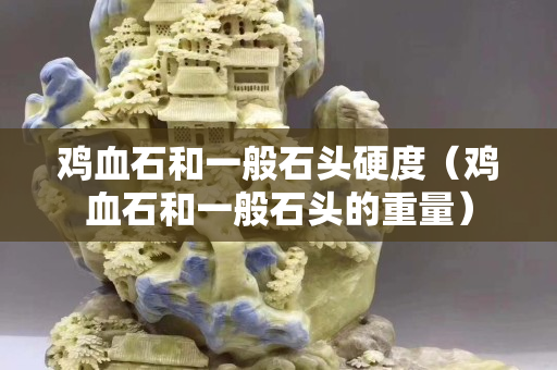 雞血石和一般石頭硬度（雞血石和一般石頭的重量）