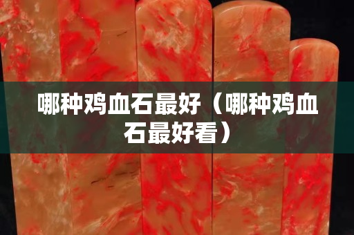 哪種雞血石最好（哪種雞血石最好看）