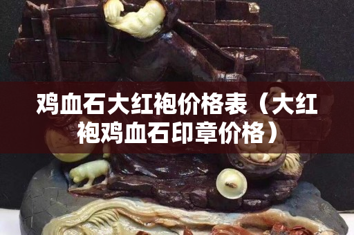 雞血石大紅袍價(jià)格表（大紅袍雞血石印章價(jià)格）