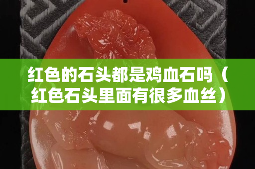 紅色的石頭都是雞血石嗎（紅色石頭里面有很多血絲）