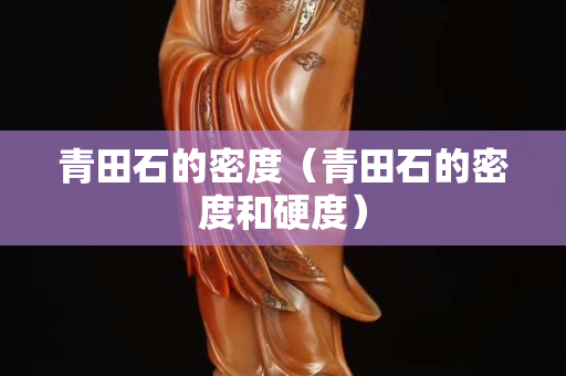 青田石的密度（青田石的密度和硬度）