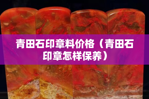 青田石印章料價格（青田石印章怎樣保養）