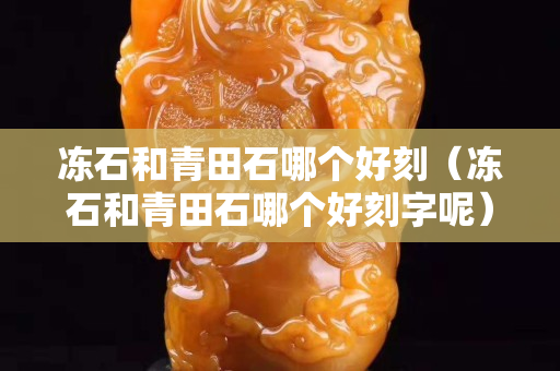 凍石和青田石哪個好刻（凍石和青田石哪個好刻字呢）