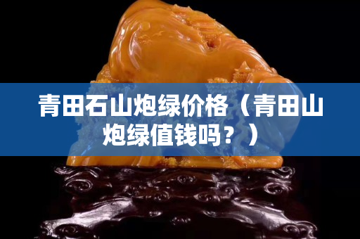 青田石山炮綠價格（青田山炮綠值錢嗎？）