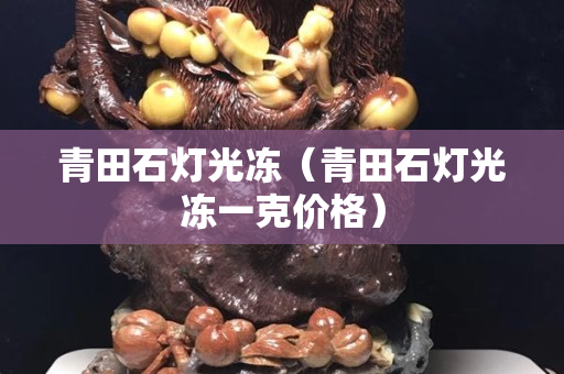 青田石燈光凍（青田石燈光凍一克價格）