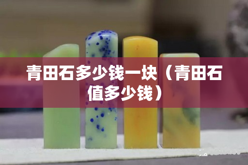 青田石多少錢一塊（青田石值多少錢）