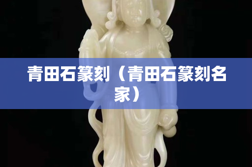 青田石篆刻（青田石篆刻名家）