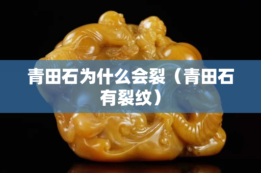 青田石為什么會裂（青田石有裂紋）