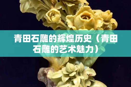青田石雕的輝煌歷史（青田石雕的藝術魅力）