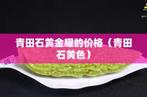 青田石黃金耀的價(jià)格（青田石黃色）