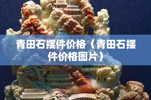 青田石擺件價格（青田石擺件價格圖片）