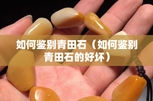 如何鑒別青田石（如何鑒別青田石的好壞）