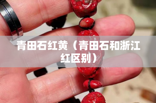 青田石紅黃（青田石和浙江紅區別）