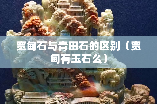 寬甸石與青田石的區別（寬甸有玉石么）