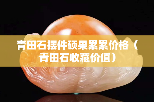 青田石擺件碩果累累價格（青田石收藏價值）