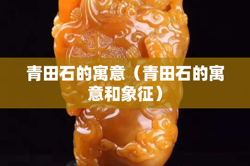 青田石的寓意（青田石的寓意和象征）