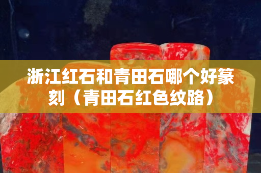 浙江紅石和青田石哪個好篆刻（青田石紅色紋路）