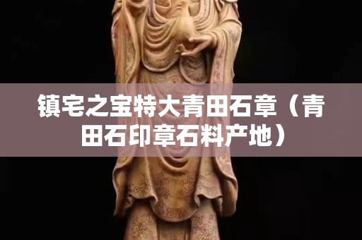 鎮宅之寶特大青田石章（青田石印章石料產地）