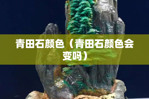 青田石顏色（青田石顏色會變嗎）