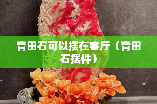 青田石可以擺在客廳（青田石擺件）
