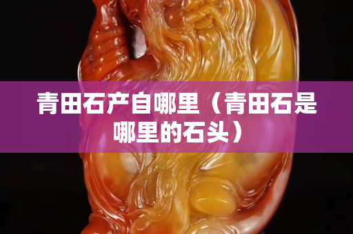 青田石產自哪里（青田石是哪里的石頭）