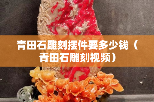 青田石雕刻擺件要多少錢（青田石雕刻視頻）