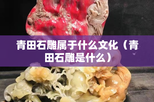 青田石雕屬于什么文化（青田石雕是什么）
