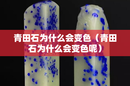 青田石為什么會變色（青田石為什么會變色呢）