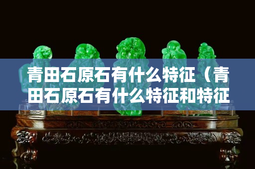 青田石原石有什么特征（青田石原石有什么特征和特征）