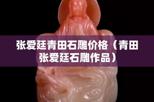 張愛廷青田石雕價格（青田張愛廷石雕作品）