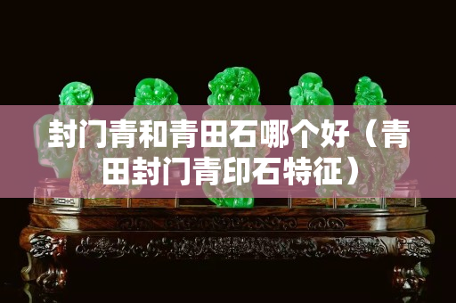封門青和青田石哪個好（青田封門青印石特征）
