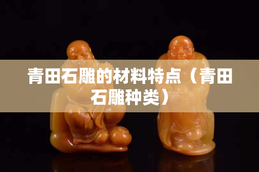 青田石雕的材料特點（青田石雕種類）