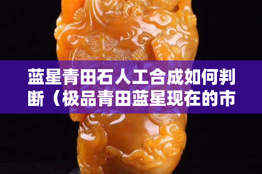 藍(lán)星青田石人工合成如何判斷（極品青田藍(lán)星現(xiàn)在的市場(chǎng)價(jià)格）