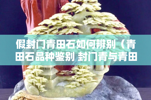 假封門青田石如何辨別（青田石品種鑒別 封門青與青田凍石）