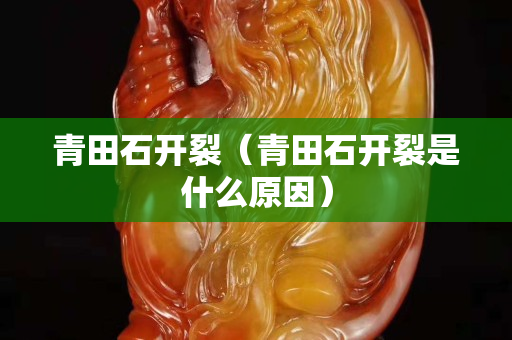 青田石開裂（青田石開裂是什么原因）
