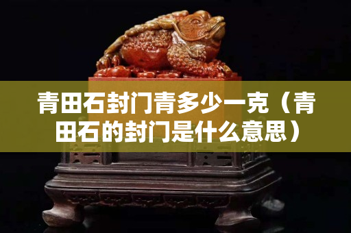 青田石封門青多少一克（青田石的封門是什么意思）