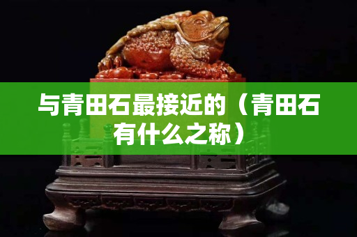與青田石最接近的（青田石有什么之稱）