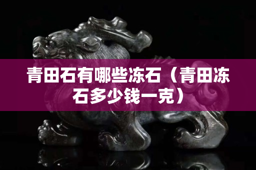 青田石有哪些凍石（青田凍石多少錢一克）