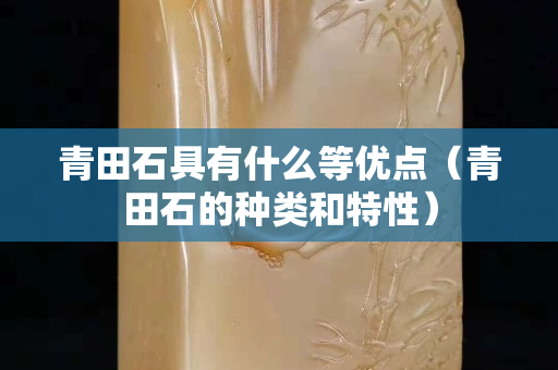 青田石具有什么等優(yōu)點（青田石的種類和特性）